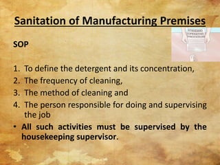 SOP
1. To define the detergent and its concentration,
2. The frequency of cleaning,
3. The method of cleaning and
4. The person responsible for doing and supervising
the job
• All such activities must be supervised by the
housekeeping supervisor.
Sanitation of Manufacturing Premises
4
 