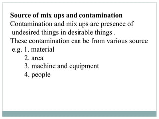Source of mix ups and contamination
Contamination and mix ups are presence of
undesired things in desirable things .
These contamination can be from various source
e.g. 1. material
2. area
3. machine and equipment
4. people
 