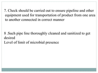 7. Check should be carried out to ensure pipeline and other
equipment used for transportation of product from one area
to another connected in correct manner
8 .Such pipe line thoroughly cleaned and sanitized to get
desired
Level of limit of microbial presence
 