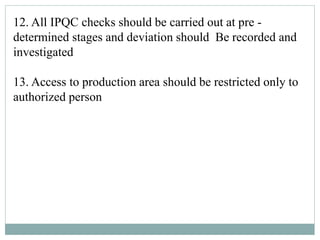 12. All IPQC checks should be carried out at pre -
determined stages and deviation should Be recorded and
investigated
13. Access to production area should be restricted only to
authorized person
 