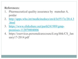 References:
1. Pharmaceutical quality assurance by manohar A.
potdar
2. http://apps.who.int/medicinedocs/en/d/Js5517e/20.4.3
.html
3. https://www.slideshare.net/parth241989/gmp-
premises-112070804006
4. https://eservices.personalcarecouncil.org/bbk/CS_Jan
uary17-2014.pdf
 