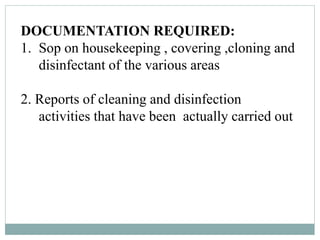 DOCUMENTATION REQUIRED:
1. Sop on housekeeping , covering ,cloning and
disinfectant of the various areas
2. Reports of cleaning and disinfection
activities that have been actually carried out
 