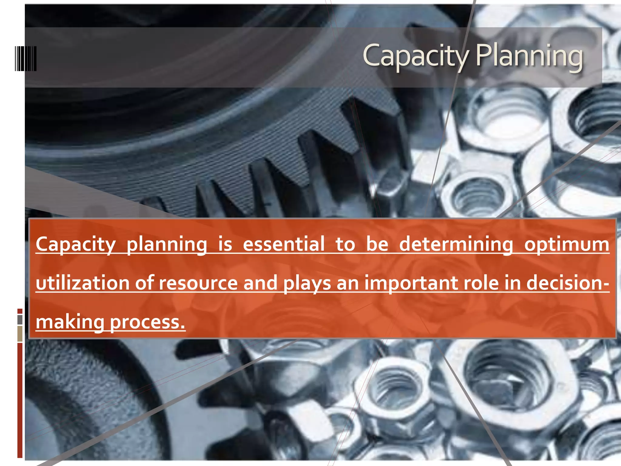 CapacityPlanning
Capacity planning is essential to be determining optimum
utilization of resource and plays an important role in decision-
making process.
 