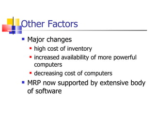 Other Factors Major changes high cost of inventory increased availability of more powerful computers decreasing cost of computers MRP now supported by extensive body of software 