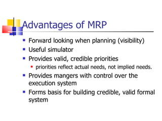 Advantages of MRP Forward looking when planning (visibility) Useful simulator Provides valid, credible priorities priorities reflect actual needs, not implied needs. Provides mangers with control over the execution system Forms basis for building credible, valid formal system 