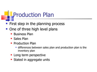 Production Plan First step in the planning process One of three high level plans Business Plan Sales Plan Production Plan differences between sales plan and production plan is the inventory plan Long term perspective Stated in aggregate units 
