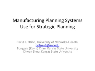 Manufacturing Planning Systems
  Use for Strategic Planning

 David L. Olson, University of Nebraska-Lincoln,
               dolson3@unl.edu
 Bongsug (Kevin) Chae, Kansas State University
     Chwen Sheu, Kansas State University
 
