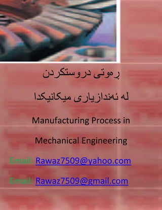 1
‫ڕەوتی‬‫دروستكردن‬
‫لە‬‫ئەندازیاری‬‫میکانیکدا‬
Manufacturing Process in
Mechanical Engineering
Email: Rawaz7509@yahoo.com
Email: Rawaz7509@gmail.com
www.ferhang.com ‫ئەندازیارى‬ ‫فەرهەنگى‬
 