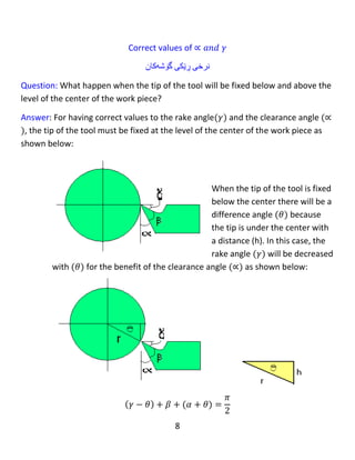 8
‫وە‬‫پێویستە‬‫ئێمە‬‫چارەسەرێك‬‫دەدۆزێ‬‫ن‬‫ەوە‬‫لەنێوان‬‫ئەم‬‫گۆ‬‫شانەدا‬‫بۆ‬‫هەر‬‫كرێکی‬‫بڕین‬،‫بۆ‬‫ماددەى‬‫نەرم‬‫وەك‬
(AL)،‫گۆشە‬‫ی‬β‫دەتوانرێت‬‫كەم‬‫دەبرێتەوە‬‫بۆ‬‫سوودى‬‫گۆشەك‬‫انی‬∝‫و‬γ.‫بەاڵم‬‫بۆ‬‫ماددەى‬،‫سەخت‬‫ئەوە‬
‫باشترە‬‫تا‬‫بەهاى‬‫بەرستری‬‫گۆشەى‬‫ئامراز‬‫بەكار‬‫بهێنێت‬.
Oblique cutting tool ‫ئامراز‬‫بڕینى‬‫الر‬
There are two cutting edges: main and auxiliary cutting edge.
‫دوو‬‫لێواری‬‫بڕ‬‫ین‬‫هەیە‬:‫لێواری‬‫بڕینی‬‫سەرەكى‬‫و‬‫یاریدەدەر‬.
 