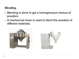 Blending
 Blending is done to get a homogeneous mixture of
powders.
 A mechanical mixer is used to blend the powders of
different materials.
 