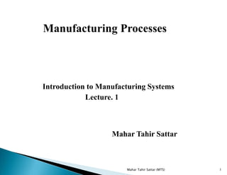 Introduction to Manufacturing Systems
Lecture. 1
Mahar Tahir Sattar
Manufacturing Processes
1Mahar Tahir Sattar (MTS)
 