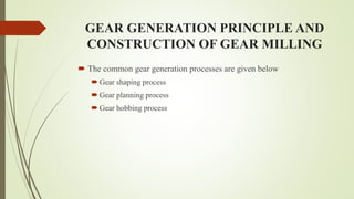 GEAR GENERATION PRINCIPLE AND
CONSTRUCTION OF GEAR MILLING
 The common gear generation processes are given below
 Gear shaping process
 Gear planning process
 Gear hobbing process
 