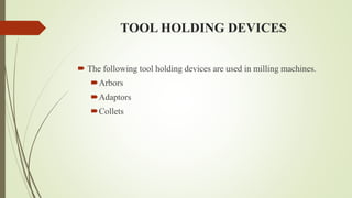 TOOL HOLDING DEVICES
 The following tool holding devices are used in milling machines.
Arbors
Adaptors
Collets
 