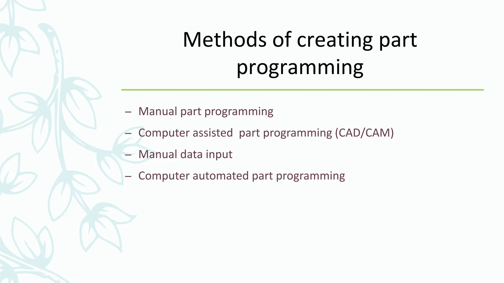 Methods of creating part
programming
&ndash; Manual part programming
&ndash; Computer assisted part programming (CAD/CAM)
&ndash; Manual data input
&ndash; Computer automated part programming
 