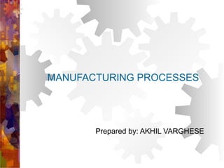 MANUFACTURING PROCESSES
Prepared by: AKHIL VARGHESE
 