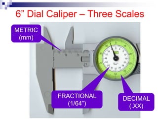6” Dial Caliper – Three Scales
METRIC
(mm)
DECIMAL
(.XX)
FRACTIONAL
(1/64”)
 