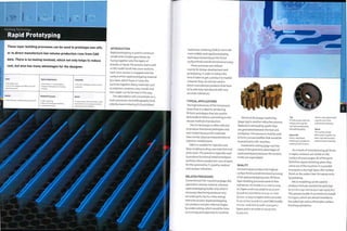 Forming Technology
Rapid Prototyping
These layer building processes can be used to prototype one-offs
or to direct manufacture low volume production runs from CAD
data. There is no tooling involved, which not only helps to reduce
cost, but also has many advantages for the designer.
Costs
• No tooling costs
• SLS is the cheapest and DMLS the most
expensive process
Typical Applications
• Automotive, FI and aerospace
• Product development and testing
• Tooling
Suitability
• One-offs, prototypes and low volume
production
Quality
• High definition of detail and surface finish
Related Processes
• CNC machining
• Electrical discharge machining
• Investment casting
Speed
• Long process, but turnaround is rapid
because there is no tooling and data is
taken directly from CAD file
INTRODUCTION
Rapid prototyping is used to construct
simple and complex geometries by
fusing together very fine layers of
powder or liquid. The process starts with
a CAD model sliced into cross-sections.
Each cross-section is mapped onto the
surface of the rapid prototyping material
by a laser, which fuses or cures the
particles together. Many materials such
as polymers, ceramics, wax,metals and
even paper can be formed in this way.
This description will concentrate on 3
main processes: stereolithography (SLA),
selective laser sintering (SLS) and direct
metal laser sintering (DMLS). SLA is the
most widely used rapid prototyping
technique and produces the finest
surface finish and dimensional accuracy.
These processes are utilized
mainly for design development and
prototyping, in order to reduce the
time it takes to get a product to market.
However, they can also be used to
direct manufacture products that have
to be precisely reproduced with very
accurate tolerances.
TYPICAL APPLICATIONS
The high tolerances of the SLA process
mean that it is ideal for producing
fit-form prototypes that are used to
test products before committing to the
chosen method of production.
The SLS technique is often selected
to produce functional prototypes and
test models because the materials
have similar physical characteristics to
injection molded parts.
DMLS is suitable for injection and
blow molding tooling, wax injection and
press tools.This process is typically used
to produce functional metal prototypes
and low volume production runs of parts
for the automotive, Fi, jewelry, medical
and nuclear industries.
RELATED PROCESSES
Conventional CNC machining (page 182)
operations remove material, whereas
rapid prototyping builds only what is
necessary. Machining produces very
accurate parts, but is a slow, energy
intensive process. Rapid prototyping
can produce complex internal shapes
by undercutting, which would be time-
consuming and expensive to machine.
Electrical discharge machining
(page 254) is another reductive process.
Material is removed by sparks that
are generated between the tool and
workpiece.This process is mainly used
to form concave profiles that would be
impractical to CNC machine.
Investment casting (page 130) has
many of the geometry advantages of
rapid prototyping because the ceramic
molds are expendable.'
QUALITY
SLA techniques produce the highest
surface finish and dimensional accuracy
of all rapid prototyping ones. All these
layer-building processes work to fine
tolerances: SLS builds in o.i mm (0,004
in.) layers and is accurate to ±0.15 mm
(0.006 in.); SLA forms in 0.05-0.1 mm
(0.002-0.004 in.) layers and is accurate
to ±0.15 mm (0.006 in.); and DMLS builds
in 0.02-0.06 mm (0.008-0.0024in.)
layers and is accurate to ±0.05 mm
(0.002 in.).
Top
PP mimic part with live
hinges and snap fits
has been produced by
stereolithography.
Above left
Direct metal laser
sintering is suitable for
making nickel-bronze
electric seat adjustment
cogs for use in the
automotive industry.
Above
This carbon strand
filled nylon impellerhas
been manufactured by
selective laser sintering.
As a result of manufacturing 3D forms
in layers, contours are visible on the
surface of acute angles. All of the parts
therefore require finishing when they
come out of the machine. It is possible
to acquire a very high 'glass-like' surface
finish on the water clear SLA epoxy resin,
by polishing.
Micro modelling can be used to
produce intricate and precise parts (up
to 77 x 61 x 230 mm/3.03 x 2.40 x 9.05 in.).
This process builds in 25 micron (0,00098
in,) layers, which are almost invisible to
the naked eye and so eliminates surface
finishing operations.
 