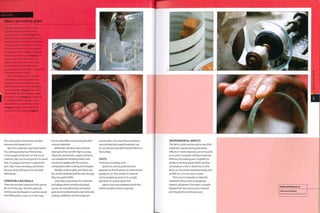 Water jet cutting glass
The water jet cutter is CNC, so every
operation is programmed into the
machine from a CAD file (image i). The
discs are being cut from 25mm (0.98 in.)
plate glass.The cutting nozzle progresses
slowly around the workpiece to achieve
a clean cutting action. As it progresses,
the operator inserts wedges to support
the part as it is being cut (image 2). This
image clearly shows the drag on the
high-velocity jet of water as it erodes
the material. The faster the cutting
process, the greater the effect of drag and
subsequent drop in quality.
After cutting, the part is carefully
removed. The cutting programme is
designed to overrun at the start and
end of the process to ensure a perfectly
symmetrical disc (image 3). The surface
finish that is left by the abrasive water
jet cutting action (image 4) is improved
by polishing, which takes place on a
diamond encrusted polishing wheel
(image 5). Finally, a small chamber is
ground onto the cut edge (image 6).
the cutting bed, consistency of water
pressure and speed of cut.
Very thin materials may break before
the cutting process has finished due
to the weight of the part on the uncut
material. Tabs can be designed in to avoid
this, or wedges inserted to support the
part.Tabs mean secondary operations
because they will have to be removed
afterwards.
COMPATIBLE MATERIALS
There are very few materials that cannot
be cut in this way. The first water jet
cutting was developed to machine wood.
Very little wood is now cut in this way.
but it is possible to cut wood and other
natural materials.
Mild steel, stainless steel and tool
steel can all be cut with high accuracy.
Titanium, aluminium, copper and brass
are suitable for complex profiles and
can be cut rapidly with this process
compared to other cutting technologies.
Marble, ceramic, glass and stone can
be cut into intricate profiles even though
they are quite brittle.
Laminates and composite materials
(including carbon reinforced plastic)
can be cut very effectively. Laminated
parts tend to delamlnate under stressful
cutting conditions, and the water jet
process does not cause these problems.
Even printed and coated materials can
be cut without any detrimental effects to
the surface.
COSTS
There are no tooling costs.
Cycle time can be quite slow but
depends on the thickness of material and
quality of cut.Thin sheets of material
can be stacked up and cut In a single
operation to reduce cycle time.
Labour costs are moderate due to the
skilled workforce that Is required.
Instrument Glasses
www.instrument-glasses.co.uk
ENVIRONMENTAL IMPACTS
The kerf is quite narrow and so very little
material Is wasted during operation.
Offcuts In most materials can be recycled
or re-used. Computer software Improves
efficiency by nesting parts together to
produce minimal waste. Water jet does
not produce a HAZ or distortion, so the
parts can be nested relatively closely and
as little as 2 mm (0.079 ,T1-) apart.
There are no hazardous materials
created In the process or dangerous
vapours off-gassed. The water is usually
tapped from themains andis cleaned
and recycled for continuous use.
Featured Manufacturer
 