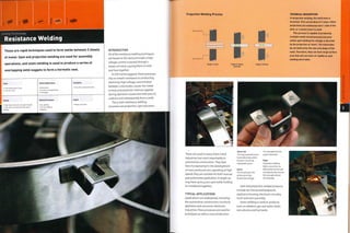 Joining Technology
Resistance Welding
These are rapid techniques used to form welds between 2 sheets
of metal. Spot and projection welding are used for assembly
operations, and seam welding is used to produce a series of
overlapping weld nuggets to form a hermetic seal.
Costs
• Low tooling costs, if any
• Low unit costs
Typical Applications
• Automotive
• Furniture and appliances
• Prototypes
Suitability
• One-off to mass production
^ Quality Related Processes
h • High shear strength, low peel strength 'Arc welding
I • Hermetic joints possible with seam • Friction welding
I welding • Riveting
Speed
• Rapid cycle time
INTRODUCTION
All of the resistance welding techniques
are based on the same principle: a high
voltage current is passed through 2
sheets of metal, causing them to melt
and fuse together.
As the name suggests, these processes
rely on metal's resistance to conducting
electricity. High voltage, concentrated
between 2 electrodes, causes the metal
to heat and plasticize. Pressure applied
during operation causes the melt zone to
coalesce and subsequently form a weld.
The 3 main resistance welding
processes are projection, spot and seam.
Projection Welding Process
Electrode (+] j
Electrode (-)
Stage 1: Load
TECHNICAL DESCRIPTION
In projection welding, the weld zone is
localized. This can be done in 2 ways; either
projections are embossed onto 1 side of the
joint, or a metal insert is used.
This process is capable of producing
multiple welds simultaneously because
unlike spot welding the voltage is directed
by the projection or insert. The electrodes
do not determine the size and shape of the
weld. Therefore, they can have large surface
area that will not wear as rapidly as spot
welding electrodes.
Stage 2; Clamp
and weld
Stage 3: Unload
These are used in many sheet metal
industries, but most importantly in
automotive construction,They have
been fundamental in the development
of mass produced cars: operating at high
speeds they are suitable for both manual
and automated application. A single car
may have up to 4,000 spot welds holding
its metalwork together.
TYPICAL APPLICATIONS
Applications are widespread, including
the automotive, construction,furniture,
appliance and consumer electronic
industries.These processes are used for
prototypes as well as mass production.
Above Left
The ring is placed onto a
lower electrode, which
locates it to ensure
repeatable joints.
Above
The second part has
protrusions that
localize the voltage.
It is clamped into the
upper electrode.
Right
Projection welding
takes a second or so.
Both welds are formed
simultaneously and are
full strength almost
immediately.
Spot and projection welded products
include car chassis and bodywork,
appliance housing, electronic circuitry,
mesh and wire assembly.
Seam welding is used on products
such as radiators, gas and water tanks,
cans, drums and fuel tanks.
 