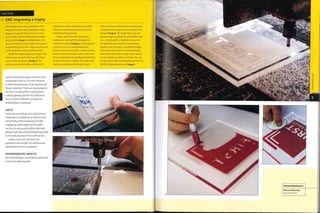 Case Study
-> CNC engraving a trophy
COSTS
There are no tooling costs. Cycle time is
moderate,but depends on the size and
complexity of the engraving. Simple
engravings with large internal radii
can be cut very quickly, while intricate
designs will take considerably longer due '
to the reduced size of the cutting tool.
Labour costs are minimal.The
operation can usually run without any
intervention from an operator.
ENVIRONMENTAL IMPACTS
All material that is removed is waste and
is not normally recycled.
CNC engraving can be as complex as the
designer chooses. Here, a relatively simple
design is engraved onto a pre-cut 10 mm
(0.4 in.) poly methyl methacrylate (PMMA)
acrylic blank (image 1). Multiple parts can
be cut simultaneously to reduce set-up and
programming time. The 3 sheets are secured
on the work bed using an adhesive film.
Before the engraving process begins, the
cutting tip is zeroed to the top right-hand
corner of the workpiece (image 2).This
" synchronizes the CAD data with the CNC
D
H
D
>
H
wood, metal, stone, glass, ceramic and
u
composites. Even so, it is not common
n to find manufacturers that machine all
n
'' these materials.There are many reasons
for this, including their cutting tools,
cutting speeds, and the fact that dust
from certain materials can become
volatile when combined.
engraving machine and ensures accurate
tolerances on the part, which will not be
trimmed post-engraving.
It takes 45 minutes to engrave the 3
trophies on 1 side with the straight-line
method of cutting (image 3). A cutting tip of
0.3 mm (0.012 in.) is used because the
internal radii are very tight. A balance has to
be struck between larger cutters, which will
remove material more rapidly, and definition
of detail. Fine lines visible in the water clear
plastic can be reduced with polishing or
slower cutting speeds. Cellulose-based paint
is applied to the engraving to emphasize the
design (image 4). The engraving is cut just
deep enough to contain the paint effectively,
at 0.2 mm (0.008 in.). Multiple colours can
be applied to very intricate, interweaving
patterns, but this takes considerably longer.
Each colour will require 20 minutes drying
time. This trophy uses a single colour and so
can be cleaned up after 20 minutes. The use
of clear plastic demonstrates the precision of
the CNC engraving process (image 5).
 