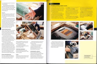 or in selected areas, when it is known as
'spot varnishing'.
Like foil blocking, screen printing is
generally limited to flat and cylindrical
parts. It is not possible to print undulated
or concave surfaces.This is where pad
(page 404) and hydro transfer (page 408)
printing take over.
QUALITY
Screen printing produces graphics with
clean edges.The inks have a paint-like
consistency and so will not run or bleed
in most cases.
The definition of detail and thickness
of printed ink is determined by the size of
mesh used in the screen. Heavier gauges
will deposit more ink, but have lower
resolution of detail. These tend to be used
in the textile industry, which requires
copious amounts of ink, whereas light
meshes are used to print on paper and
other less absorbent materials.
DESIGN OPPORTUNITIES
There is a vast range of colours, including
Pantone and RAL ranges. Equally, there
are numerous types of ink such as clear
varnish, metallic, pearlescent, fluorescent,
thermochromatic and foam.
In a process known as 'window
printing', the reverse of a clear panel is
printed, so the ink is protected beneath
the panel and has a high gloss finish.This 2
is used on mobile phone screen covers
and televisions, for example.
In a similar way, multicoloured
designs can be applied to a range of
products by screen printing a reverse of
the image onto the back of a clear label.
The label is bonded to the product to give
the impression of direct printing with no
label.This technique, sometimes referred
to as'transfer printing', can be used to
apply screen printed graphics to any
shape that will accept an adhesive label.
DESIGN CONSIDERATIONS
Each colour is applied with a different
screen, which will require registration.
Each colour also has to dry, or cure.
between applications, but this can be
accomplished in a matter of seconds
with UV curing systems.
The type of ink is generally
determined by the application and the
material being printed.
COMPATIBLE MATERIALS
Almost any material can be screen
printed, including paper, plastic, metal,
ceramic and glass.
COSTS
Tooling costs are low, but depend on the
number of colours because each colour
will require a separate screen.
Mechanized production methods are
the most rapid, and can print up to 30
parts per minute.
The labour costs can be high for
manual techniques, especially for
complex and multicolour work.
Mechanized systems can run for long
periods without intervention.
ENVIRONMENTAL IMPACTS
Inks for printing on light-coloured
surfaces tend to be less environmentally
harmful. PVC-, form aldehyde- and
solvent-based inks contain harmful
chemicals, but they can be reclaimed and
recycled to avoid water contamination.
Case Study
-> Window printing a glass screen
In this case study a pane of glass is printed on
both sides with contrasting colours. The white
print on the face of the glass is Informative
and the black printing on the back conceals
the component behind it.
The white details have already been
printed and have dried and cured sufficiently
for the black coat to be applied (image 1).
The colours are applied in batches because
a different screen has to be used for each.
The part is loaded face down underneath the
screen (image 2). A small amount of black ink
is applied to the screen (image 3).
For a high-quality print on glass, a solvent-
based 2-pack Ink is used. This has excellent
adhesion to a wide range of'difficult' surfaces,
including glass, plastics, metals and ceramics.
It is also resistant to abrasion, wear and
many solvents.
A rubber squeegee is used to spread the
ink across the surface of the screen (image 4).
Pressure is applied during spreading, to
ensure that the ink penetrates the permeable
areas of mesh to build up a dense layer of
colour with clean edges.
The part is removed while the ink is still
wet (image 5). Because It is solvent-based, this
ink will dry and cure at room temperature
in about 1 hour, but for optimum results, the
parts are stacked in racks (image 6) and the
drying process is accelerated in an oven at
2000C (3920F).
3
Screen printing 1s an efficient use of
ink; applying Ink directly to the product's
surface reduces material consumption.
Screens are recycled by dissolving the
Impermeable film away from the mesh
so that it can be reused.
6
Featured Manufacturer
Instrument Glasses
www.instrument-glasses.co.uk
 