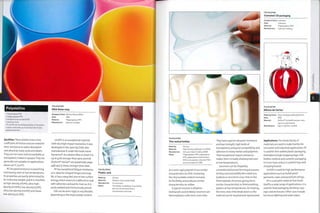V
Polyolefins
• Polyethylene (PE)
• Polypropylene (PP)
• Ethylene vinyl acetate (EVA)
• lonomer resin
PP and PE are the building blocks of the plastic
industry and make up more than half of total
global production.
Qualities:These plastics have alow
coefficieTit of friction and are notedfor
their resistance to water absorption
and attack by many acids and alkalis.
They are non-toxic and are available as
transparent, tinted or opaque. They are
generally not suitable for applications
above ioo0C (2i20F).
PE has good resistance to punching
and tearing, even at low temperatures,
its properties are partly determined by
its molecular weight, and it is classified
as high-density (H DPE), ultra high-
density (UHDPE),low-density (LDPE),
ultra low-density (ULDPE) and linear
low-density (LLDPE).
POLYOLEFINS
IKEA Kalas mug
Designer/client: Monika Mulder/IKEA
Date: 2005
Material: Polypropylene |PP)
Manufacture: Injection molded
U H D P E i s an excepti on al m ateri al
with very high impact resistance. It was
developed in the igyos by DSM, who
manufacture it underthe trade name
Dyneema®. As a drawn fibre or sheet it is
up to 40% stronger than para-aramid
(DuPont™ Kevlar®, see polyamides page
438) and 15 times stronger than steel.
PP has exceptional fatigue resistance,
so is ideal for integral hinges and snap
fits. It has a waxy feel, due to low surface
energy, which means it is difficult to coat
with adhesives and paints. Even so, it is
easily welded and mechanically joined.
EVA can be semi-rigid, or very flexible,
depending on the vinyl acetate content.
POLYOLEFINS
Plastic cork
Made by: Various
Material: Ethylene vinyl acetate (EVA)
Manufacture: Co-extrusion
Notes: The plastic is tasteless, long lasting
and can be extracted with a
conventional corkscrew.
a
Ni
POLYOLEFINS
Thin walled bottles
Made by: Various
Material: High density polyethylene (HDPE)
Manufacture: Extrusion blow molding (EBM)
Notes: Polypropylene (PR), polyethylene
(PE). polyethylene terephthalate
(PET) and polyvinyl chloride (PVC)
are all suitable for EBM.
As a semi-rigid polymer it has similar
characteristics to LDPE. Increasing
the vinyl acetate content increases
its flexibility and produces similar
characteristics to rubber.
Atypical ionomeris ethylene
methacrylic acid (E/MAA). lonomers are
thermoplastics with ionic cross-links.
They have superior abrasion resistance
and tear strength, high levels of
transparency and good compatibility and
adhesion to many metals and polymers.
Their exceptional impact resistance
makes them virtually shatterproof, even
at low temperatures.
lonomers can be shaped by
conventional thermal forming processes.
As they cool and solidify the metal ions
(sodium or zinc) form cross-links in the
thermoplastic structure, giving them
similar characteristics to thermosetting
plastics at low temperatures. On heating,
the ionic cross-links break down so the
material can be recycled and reprocessed.
POLYOLEFINS
Clamshell CD packaging
Designer/client: Unknown
Date: Unknown
Material: Polypropylene (PP)
Manufacture: Injection molding
j^'ces DE CajK
POLYOLEFINS
Delices de Cartier
Made by/client: Alcan Packaging Beauty/Cartier
Date:- 2006
Material: DuPont™ Surlyn® ionomer resin
cap on a glass bottle
Manufacture: Cap is injection molded
Applications: The whole family of
materials are used to make textiles for
consumer and industrial applications. PE
is used for thin walled plastic packaging.
Examples include shopping bags, milk
bottles, medical and cosmetic packaging.
It is non-toxic and so is used for toys and
chopping boards.
UHDPE is used for high performance
applications such as bullet proof
garments, ropes and parachute strings.
PP is a versatile material that lends
itself to a wide range of applications. It is
used for food packaging, drinking cups,
caps and enclosures. Other uses include
furniture,lighting andwaterpipes.
 
