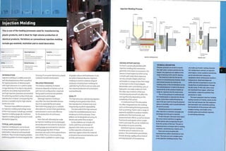 Forming Technology
Injection Molding
This is one of the leading processes used for manufacturing
plastic products, and is ideal for high volume production of
identical products. Variations on conventional injection molding
include gas assisted, multishot and in-mold decoration.
INTRODUCTION
injection molding is a widely used and
well-developed process that is excellent
for rapid production of identical parts
with tight tolerances. It is used to create
a huge diversity of our day-to-day plastic
products. Accurately engineered tools
and high injection pressures are essential
for achieving excellent surface finish and
reproduction of detail. Consequently, this
process is suitable only for high volume
production runs.
There are many different variations
on injection molding technology. Some
of the most popular include gas-assisted
injection molding (page 58), multishot
injection molding (page 60) and in-mold
decoration (page 62).
TYPICAL APPLICATIONS
Injection-molded parts can be found
in every market sector, in particular in
autom oti ve, i n dustri al an d h ous eh ol d
products.They include shopping baskets,
stationery, garden furniture,keypads, the
housingofcon sum erelectronics,plastic
cookware handles and buttons.
RELATED PROCESSES
The relative suitability of related
processes depends on factors such as
part size and configuration, materials
being used,functional and aesthetic
requirements, and budget.
Although injection molding is
very often the most desirable process
due to its repeatability and speed,
thermoforming (page 30) is a suitable
alternative for certain sheet geometries,
and extrusion Is more cost-effective
for the production of continuous
profiles.
Parts that will ultimately be made
by injection molding can be prototyped
and produced in low volumes by vacuum
casting (page 40) and reaction injection
molding (page 64). Both of these
processes are used to form polyurethane
resin (PUR).This is a thermosetting
plastic that Is available in a wide range
of grades, colours and hardnesses. It can
be solid or foamed. Reaction injection
molding is used for a diverse range of
products, including foam moldings for
upholstering furniture and car seats, and
low volume production of car bumpers
and dashboards.
QUALITY
The high pressures used during injection
molding ensure good surface finish,
fine reproduction of detail and, most
importantly, excellent repeatability.
The downside of the high pressure
is that the resolidified polymer has a
tendency to shrink and warp. These
defects can be designed out using rib
details and careful flow analysis.
Surface defects can include sink
marks, weld lines and streaks of
pigment.Sink marks occur on the
surface opposite a rib detail, and
weld lines appear where the material
is forced to flow around obstacles, such
as holes and recesses.
Costs
• Very high tooling costs but depends on
complexity and number of cavities
• Very low unit costs
; Quality
| • Very high surface finish
I • Highly repeatable process
Speed
• injection cycle time is generally
between 30 and 60 seconds
Injection Molding Process
Hopper
Polymer
granules
Gate
Archimedean
screw
Barrel Static platen
Hydraulic
clamping arm
Ejector pins
Moving platen
Injection molding process
Solidified part
ejected
Ejection cycle
DESIGN OPPORTUNITIES
So much is practically possible with
injection molding that restrictions
generally come down to economics. The
process is least expensive when using
a simple split mold. Most expensive
are very complex shapes, which are
achievable in a range of sizes, from large
car bumpers to the tiniest widgets.
Retractable cores controlled by cams or
hydraulics can make undercuts from
the sides, top or bottom of the tool
simultaneously and will not affect the
cost significantly, depending on the
complexity of the action.
In-mold and insert film decoration
are often integrated into the molding
cycle, so eliminating finishing processes
such as printing. There is also a range of
pigments available to produce metallic,
pearlescent,thermochromatic and
photochromatic effects, as well as vibrant
fluorescent and regular colour ranges.
Inserts and snap-fits can be molded into
the product to assist assembly.
Multishot injection molding can
combine up to 6 materials in one
product.The combination possibilities
include density,rigidity, colour, texture
and varying levels of transparency.
TECHNICAL DESCRIPTION
Polymer granules are dried to exactly
the right water content and fed into the
hopper. Any pigments are added at this
stage at between 0.5% and 5% dilution.
The material is fed into the barrel,
where it is simultaneously heated, mixed
and moved towards the mold by the
rotating action of the Archimedean screw.
The melted polymer is held In the barrel
momentarily as the pressure builds up
ready for injection into the mold cavity.
The correct pressure is achieved and
the melted plastic is injected into the die
cavity. Cycle time is determined by the
size of the part and how long the polymer
takes to resolidify, and is usually between
30 and 60 seconds.
Clamping pressure Is maintained
after injection to minimize warpage and
shrinkage once the part is ejected.
To eject the part, the tools move apart,
the cores retract and force is applied
by the ejector pins to separate the part
from the surface of the tool. The part is
dispensed onto a conveyor belt or holding
container, sometimes by a robotic arm.
Tools and cores are generally
machined from either aluminium or tool
steel. The tools are very complex parts
of the injection molding process. They
are made up of water cooling channels
[for temperature control), an injection
point (gate), runner systems (connecting
parts) and electronic measuring
equipment which continuously monitors
temperature. Good heat dispersal
within the tool is essential to ensure the
steady flow of melted polymer through
the die cavity. To this end, some cores
are machined from copper, which has
much better conductive qualities than
aluminium or steel.
The least expensive injection molding
tooling consists of 2 halves, known as the
male tool and female tool. But engineers
and toolmakers are constantly pushing
the boundaries of the process with more
complex tooling, retractable cores,
multiple gates and multishot injection
of contrasting materials.
Motorized screw
and hydraulic ram
Heater
bands
i=> :=> [=> i=>
Flow and heating of
polymer granules
 