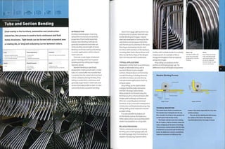 Forming Technology
Tube and Section Bending
INTRODUCTION
Architects and designers have long
utilized the functional and aesthetic
properties of bent metal, especially
tubular steel. Bending methods are
generally inexpensive and make use
of the ductility and strength of metal.
Bending minimizes cutting andjoining
in certain applications, which reduces
waste and cost.
There are 2 main types of tube and
section bending, which are mandrel
bending and ring rolling (see images,
opposite, above).
Mandrel bending is specifically
designed for making small radii in metal
tube. It is named after the mandrel that
is inserted into the metal tube to prevent
it from collapsing during bending. Ring
rolling is used to form continuous and
generally larger bends in both tube and
section (extruded profile or bar). It is also
commonly known as section bending.
Used mainly in the furniture, automotive and construction
industries, this process is used to form continuous and fluid
metal structures. Tight bends can be formed with a mandrel over
a rotating die, or long and undulating curves between rollers.
Costs
r] • No cost for standard tooling
i • Moderate to high cost for specialized tooling
• Low to moderate unit costs
Typical Applications
• Construction
• Furniture
• Transport and automotive
Suitability
• One-off to high volume production
Related Processes Speed
Quality
• High • Arc welding
• Press braking
• Swaging
• Rapid cycle time
• Machine setup time can be long
Steam bent (page 198) furniture was
the precursor to tubular steel and uses
similar bending techniques.Tubular
steel was developed in Germany for the
automotive and aerospace industries,
andThonet saw its potential. In the 1920s
they began developing tubular steel
furniture with members of the Bauhaus,
including Mart Stam, Marcel Breuer and
Mies van der Rohe. Many of the designs
from this time are still in production.
TYPICAL APPLICATIONS
Metalwork is either bent as a continuous
length, or fabricated using cast or
pre-bent 'elbows' to join straight
sections. Many products are formed by
mandrel bending, including domestic
and office furniture, security fencing
and automotive applications (such as ,
exhaust pipes).
Ring rolling can be used to bend
a range of profiles (tube, extrusions
and bar) into large-radius bends.
Many products are formed using this
technique such as structural beams (for
bridges and buildings), architectural
trims (on curved facades) and street
furniture. In fact, most bent metalwork in
construction will be processed using ring
rolling. Rolling sheet materials is known
as plate rolling.
It is even possible to produce 3D
section bends such as the tracks on a
rollercoaster, which can be achieved with
careful manipulation on aring roller.
RELATED PROCESSES
Tubular metalwork consists of mainly
bending,press braking (page 148) and
arc welding (page 282). Press braking is
capable of producing taperedhollow
profiles with multiple bends on a suitably Above, left
shaped punch. An example of this is
hexagonal lampposts that are tapered
along their length.
Ring rolling can produce similar
profiles to roll forging (page 114). The
difference is that roll forged components
Mandrel Bending Process
The legs of tables and
chairs are commonly
produced by mandrel
bending.
Above
Ring rolling can shape
tube, extruded profile
and metal sheets. The
arc can be adjusted
along its length to give
non-circular bends.
CD
m
>
in
m
o
z
D
Mandrel
Stage 1: Load
TECHNICAL DESCRIPTION
The metal blank Itubel Is loaded over
the mandrel and clamped onto the die.
Non-mandrel forming Is only possible for
certain parts with thicker walls.
The blank Is drawn onto the rotating
die as It spins, and the mandrel stops the
walls collapsing at the point of bending.
The pressure clamp travels with the tube
to maintain an accurate and wrinkle free
bend. An additional clamp Is sometimes
required to prevent wrinkling on the
Stage 2: 90° bend
inside of the bend, especially for very thin
walled sections.
The size of the rotating die determines
the radius of the bend. The distance
travelled determines the angle of bend.
 