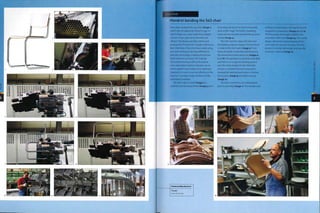 Case Study
Mandrel bending the S4.3 chair
Mart Stam designed the S43 chair (image 1),
which was introduced by Thonet in 1931. In
1926 it began as a chair made from straight
sections of gas pipe connected with cast
'eibows'.The design was later refined and
produced by Thonet from a single, continuous
bent steel tube. It has since been made using
the same technique; the only difference is
that new technology is making the process
faster and more accurate. The majority
of mandrel bending is still performed on
semi-automated machines because set ud
time is quicker and tooling is less expensive.
However, it is much more cost effective in the
long run to produce large volumes on fully
automated machines.
The steel tube, or blank (image 2), is
carefully cleaned and polished (image 3) prior
to forming, because it is much more easily
done at this stage. The blank is loaded by
hand over the mandrel and into the pressure
clamps (image 4).
The CNC machine aligns the tube and
the bending sequence begins.The first bend
is made at the start point (image 5). From
there, the blank is extended and twisted to
the second bend point and so on (images 6,
7 and 8). The operation is precisely controlled
and there is no scrap; the bending process
uses the entire length of tube. When the
process is complete the bent structure is
removed by hand and each piece is checked
for accuracy (image 9) and then hung up
(image 10).
The bent metal forms are metal plated
prior to assembly (image 11). The wooden seat
and back are laminated, CNC machined and
lacquered in preparation (images 12 and 13).
The final parts are brought together and
assembled with rivets (image 14), The careful
design, refinement and production of this
chair make the process look easy. The final
product is simple, lightweight and uses the
minimum material (image 15).
Featured Manufacturer
Thonet
www.thonet.de
 