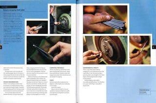 Case Study
Rotary swaging steel pipe
Rotary swaging is capable of forming not
only open-ended tapers but also sealed
ends in a length of pipe. This is especially
useful for hollow probes and spikes.
In the first images, 25 mm (0.98 in.)
diameter tube (image 1) is being formed
into a 30° taper to a sealed end.The pipe
is forced into the swaging die as it rotates
at high speed (image 2). After 20 seconds
or so, the pipe is retracted fully formed
(image 3). The last 10 mm (0.4 in.) is likely
to be solid metal.
Small diameter tube is rotary swaged
using the same technique (images 4
to 6). In this case the finished part does
nothave a solid sealed end (image 6).The
diameter of the hole at the end can be
[n made precise by swaging the pipe over
metal wire.
deformation due to the pressure that
is required.
Precision parts, such as nozzles for
MIG welding (page 282), are formed in a
rotary swage die over an Internal die.This
ensures maximum precision on both the
inside and outside measurements.
DESIGN CONSIDERATIONS
Metal is more willing to stretch than
to compress, so swaging tends to draw
out metal into longer lengths.Therefore
thread tapping and hole making should
be carried out as secondary operations.
The machinery determines the
feasible diameter of metal blank. Both
rotary swaging and end forming can
accommodate diameters over 150 mm,
(5.91 In.) such aslampposts.They can
also form very fine wire, as small as 1 mm
(0.04 In.) diameter.
Material thickness is also determined
by the capabilities of the swager.The
gauge of material affects the ability of
the pipe to be formed. There is no rule of
thumb as to whether thicker of thinner
gauges are more suitable because both
can be formed equally well.The benefit
of thicker wall sections is that there is
more material to manipulate, but It will
take more hammering or pressing. Each
design must be judged on Its merits.
COMPATIBLE MATERIALS
Almost all metals can be formed in this
way including steel, aluminium, copper,
brass and titanium. Ductile metals will
swage more easily. Tube, rod and wire are
all suitable for swaging.
COSTS
Tooling is generally Inexpensive, but
depends on the length and complexity
of the swage.
Cycle time is rapid.
Labour costs are high for manual
operations because a high level of skill
and experience 1s required to produce
accurate parts.
ENVIRONMENTAL IMPACTS
Th ere i s very 1 ittl e waste m ade by
swaging. It is not a reductive process like
machining. In fact, the hammering or
pressing action can strengthen the metal
blank, contributing towards a longer
lasting product.
Rotary swaging is generally a
manually operated process.The vibration
can cause 'white finger', especially In
larger parts.
CO
o
Featured Manufacturer
Elmill Swaging
www.elmill.co.uk
 