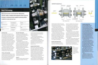 Forming Technology
Roll Forming
Sheet and strip metal can be formed into ribbed panels,
channels, angles or polygons with progressive rollers. Such roll
forming is a continuous process capable of producing A,500 m
(15,000 ft) of rolled steel per hour.
High specialized tooling costs
Low to moderate unit costs
Quality
• Good pitch accuracy (0.125-0.25 mm/
0.005-0.01 in.)
Typical Applications
• Automotive and transportation
• Construction
• Enclosures for white goods
Related Processes
• Forging and extrusion
• Metal stamping
• Press braking
Suitability
• Batch production of minimum 1.500 m
(5,000 ft)
Speed
• Very rapid, but depends on the
complexity of bends and length of parts
• Long changeover limes
j:
INTRODUCTION
This metal sheet forming process is
used to produce 2D continuous profiles
with a constant wall thickness. It will,
for example, bend metal strip (up to 0.5
m/1.6 ft wide) into continuous lengths
of angle, channel, tube and polygon
shapes. Roll formers (tools) are mounted
alongside one another so in a continuous
process they can form sheet materials
into ribbed, corrugated and crimped
patterns up to 1.4 m (4.6 ft) wide.
Rolling is a continuous operation
that operates at speeds up to 1.25 m (4.1
ft) per second. Holes, ridges and other
auxiliary patterning are carried out
simultaneously to reduce cycle time.
TYPICAL APPLICATIONS
Examples of cold rolled products include
roof and wall panels, lorry sidings, chassis
for trains and cars, aerospace structural
parts, shop fittings, structural beams
for construction and brackets and
enclosures for white goods.
RELATED PROCESSES
Extrusion, press braking (page 148)
and roll forging (see forging, page 114)
are all used to produce similar
continuous profiles to roll forming.
Short parts, cut to length during roll
forming, can also be made by metal
stamping (page 82).
Roll forming is limited to profiles
with a constant wall thickness, whereas
extrusion and roll forging can be used
to produce profiles with varying wall
thickness and parts that cannot be
produced by bending a single sheet of
material, such as an I-beam.
Like roll forming, press braking can
produce continuous profiles. However,
each bend is another operation in
press braking, whereas roll forming is
continuous and therefore a much more
rapid production process.
QUALITY
Applying a bend to a sheet of material
increases its strength; roll forming
combines the ductility and strength of
metal to produce parts with improved
rigidity and lightness.
Cold working steel significantly
improves the grain alignment and thus
the strength of the material.
The roll formers do not affect the
surface finish of the metal being shaped,
and angles are accurate to within +10
andbetween 0.125 Tnm 0.25 mm
(0.005-0.01 in.).
DESIGN OPPORTUNITIES
Roll forming is used to make standard
and custom-made products. Many items
are readily available, which eliminates
tooling costs and minimum production
volumes. However, new and original
profiles can be designed and analysed
using finite element analysis (FEA)
software.Tooling is an investment that is
offset by the volume of production.
This process can be used to produce a
range of profiles, from ribbed panels to
channels and box sections. Hollow tube
Cold Roll Forming Process
Metal strip
from coil
Roll formers driven Upper roll former
in highly polished
hardened sleel
Upper roll former
Workpiece I Lower roll former
Stage 1: Progressive roller A
Re-entrant angle (blind
corner) formed by
sequence of roll formers Lower roll former
Leg
E
Finished
profile
J
Blind corners
Stage 2: Progressive roller B
and box sections made in this way are
seam welded because they are formed to
maintain the enclosed shape.
Complex shapes with undercut
features (blind corners that cannot be
directly pressed by rollers), tight bends
andhemmedjoints can be formed with
multiple roll formers in sequence.
Because roll forming is a continuous
process parts of any length can be made
but they are generally limited to 20 m
(66 ft) for ease of handling.The profile
is cut to length as it is rolled and it is
possible to produce lengths as short as
0.02 m (7.87 in.) at full speed.
DESIGN CONSIDERATIONS
Tooling and changeover (set-up) is
expensive in roll forming and so this
process is suitable only for production
runs greater than 1,500 m (5,000 ft).
The most significant consideration is
that bends can onlybemadein the line
of production. They will have a radius
that is equivalent to, or greater than,
_material thickness.
The depth of cross-section will affect
the costs of tooling. Parts are generally
designed so that their depth is less than
the opening to the roll former, in order to
ensure accurate and high quality bends
in the workpiece.
The width of strip or sheet that can be
processed is limited by the capabilities
of the manufacturer. It is not uncommon
to be restricted to less than 0.5 m (1.6 ft)
wide. Multiple rolls alongside one
another can form sheet materials over
Left
Highly polished roll
forming tools such
as these are used
to manufacture
continuous metal
profiles at speeds up
to 4,500 m (15,000 ft)
per hour.
TECHNICAL DESCRIPTION
As the name suggests, cold roll
forming is carried out at room
temperature. Sheet or strip metal
is generally fed into the roll forming
process from a coil, and it Is bent
into the desired shape by a series of
progressive roll formers. However, it
is also possible to form precut sheets.
The bends are formed gradually over
several metres (yards); each set of
rollers is shaped to form the bend
slightly more than the previous one.
The diagram illustrates 2 roll formers
in a series of 8 or more.
The roll formers are expensive
because they are engineered to match
precisely. They are typically machined
from hardened steel and polished to
a very high finish. Water-cooling and
lubricants reduce tool wear and help to
maintain high speed production.
The roll formers, which are fixed
in place, apply an even pressure on
the surface of the metal. Therefore,
symmetrical designs are simple to
produce and less likely to have camber
or curve.
Operations including punching
and notching are integrated into the
production cycle. Holes that are not
critical are precut into the flat metal to
reduce roll forming cycle times.
jj
o
o
?0
 