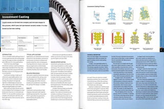 Typical Applications Suitability
» Low to moderate cost wax injection tooling
» Non-permanent molds
1 Moderate to high unit costs
• Aerospace
» Construction
• Consumer electronics and appliances
• Low to high volume production
Quality Related Processes Speed
1 Very high
1 Complex shapes with high Integrity
• Die casting
• Metal injection molding
• Sand casting
» Long cycle time (24 hours)
Liquid metals are formed into complex and intricate shapes in
this process, which uses non-permanent ceramic molds. It is also
known as lost wax casting.
INTRODUCTION
This is a versatile metal casting process. It
is more expensive than die casting (page
124), but the opportunities outweigh the
price difference for many applications.
Due to its many advantages,
investment casting is used to produce a
wide range of products from only afew
grams to more than 35 kg (77.16 lb) and
less than 5 mm (0.2 in.) long up to over
0.5 m3 (17.66 ft3).
Investment casting is made up of
3 elements: expendable pattern, non-
permanent ceramic mold and metal
casting.The patterns are typically
injection molded (page 50) wax, but
other materials are also used, including
rapid prototyped (page 232) models.
Both small and large volumes can be
accommodated, from prototypes to mass
production of 40,000 or more parts per
month. It is also possible to produce very
complex, intricate parts with thin and
thick wall sections that cannot be cast in
any other way.
TYPICAL APPLICATIONS
Applications are widespread and include
products for the aerospace, automotive,
construction, furniture, sculpture and
jewelry industries. Parts include gears,
housings, electronic chassis, covers and
fascias, engine parts, turbine blades
and wheels (see image, above), medical
impl ants, brackets, 1 evers an d h an dl es.
RELATED PROCESSES
Some parts made by investment casting
are also suitable for die casting, sand
casting (page 120) or metal injection
molding (page 136). When volumes
exceed 5,000, production may shift to
die casting if the design is suitable.
QUALITY
Investment casting produces high
integrity metal parts with superior
metallurgical properties.The surface
finish is generally very good and is
determined by the quality of the
expendable pattern.
Dimensions are typically accurate to
within 125 microns (0.0049 i11-) for every
25 mm (0.98 in.) of cast metal.
DESIGN OPPORTUNITIES
Investment casting does not have the
same shape limitations as other casting
techniques.This is because neither the
pattern nor metal part has to be ejected
at any point.The pattern and mold are
both non-permanent: the wax is melted
from the ceramic shell, which in turn
is broken from the cast part. In other
words, it is possible to cast shapes with
undercuts and varying wall thickness
that are not feasible with other liquid
forming processes.This eliminates costly
fabrication operations.
Complex internal shapes are feasible
in the injection molding of the wax
pattern.The molds are sometimes very
complex, consisting of many parts, to
reduce assembly operations later on. For
precise and critical internal geometries,
soluble wax or ceramic pre-formed cores
TECHNICAL DESCRIPTION
There are many stages to the investment
casting process, which are divided into
pattern making, ceramic mold making
and casting.
In stage 1, the expendable pattern is
formed, which in this case is wax injection.
The tooling is typically aluminium. Unlike
conventional injection molding, these tools
can have many parts, which are assembled
are used.These are Injection molded
separately and then over-molded with
conventional wax. When the casting is
complete it is submerged in water and
the soluble wax melts away.
Injection molded wax is still the most
commonly used pattern material. Other
materials and techniques include rapid
prototyped wax (thermojet) and plastic
models (quickcast), acrylic and machined
or molded expanded polystyrene (EPS),
known as lost foam casting. In fact, any
material that can be burnt out and has a
by hand. The wax is injected at low pressure,
and so there is little flash, or other problems
that are associated with high-pressure
injection techniques.
The wax parts are molded with the gate
and runner system attached. In stage 2, the
whole assembly is mounted onto a central
feed system. Everything is wax and so can be
melted and joined together. Each assembly
Itree) may hold tens or even hundreds
of products, depending on the size of the
parts, which increases production rates.
In stages 3 and 4, the assembly is
dipped in ceramic slurry and then coated
with fine grains of refractory material.
The primary coating is made up of very
fine particles, which ensures a good
surface finish on the inside of the shell
mold. The number of coats depends on
the size of part and the metal being cast.
This wet dipping and dry stuccoing
process, known as investing, is repeated
7 to 15 times with progressively coarser
refractory materials. Between each
cycle the shell is left to dry for 3 hours.
In stages 5 and 6, the wax patterns
and runner system are melted out in a
steam autoclave and the ceramic shell is
subsequently fired at 1095°C (2003°F1. It
is removed from the kiln at between SOCTC
and 1095°C (932-2003°F)depending on the
metal being cast.
In stage 7, whilst the shell mold is still
very hot, molten metal is poured in. In
most cases gravity is used to fill the mold.
It is also possible to pull the molten metal
through using a vacuum, or force it into the
mold under pressure.
Once the casting has solidified and
cooled, in stage 8 it is broken out of the
shell mold using impact and vibration. For
delicate parts, the shell is removed using
chemical dissolution or high-pressure water.
The individual parts have to be removed
from the runner system and cleaned up.
Machining is needed to clean up the surfaces
that were in contact with the runner system.
The parts are then finished with abrasive
blasting (page 3881, or left 'as cast', because
the surface finish is generally very good.
 