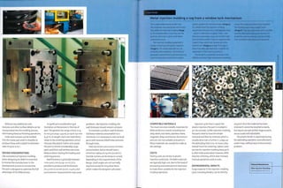 Without any additional costs
textures and other surface details can be
incorporated into the molding process,
eliminating these as finishing operations.
Holes and recesses can be molded
into the metal part and it is feasible to
produce these with a depth to diameter
ratio of up toiotoi.
DESIGN CONSIDERATIONS
Like conventional injection molding,
when designing for MIM it is essential
to involve the manufacturer in the
development process to ensure that
the part is designed to optimize the full
advantage of the MIM process.
A significant consideration and
limitation on the process is the size of
part.The general size rangeisfrom o.i g
to 100 g (0.0035-3.53 oz).or UP to 15° t11"11
(5.91 in.) in length. Such size restrictions
relate to the sintering operation, which
removes the plastic matrix and causes
the part to shrink considerably. Large
parts and thick wall sections are more
likely to distort during the heating and
sintering process.
Wall thickness is generally between
1 mm and 5 mm (0.04-0.2 in.). It is
possible to produce wall thicknesses
of 0.3 mm to 10 mm (0.012-0.4 in.), but
such extreme measurements may cause
problems. Like injection molding, the
wall thickness should remain constant.
To maintain a uniform wall thickness
and keep material consumption to a
minimum, it is necessary to core out bulk
parts with recesses, blind holes and even
through holes.
Internal corners are a source of stress
concentration and so should have a
minimum radius of 0.4mm (0.016 in.).
Outside corners can be sharp or curved,
depending on the requirements of the
design. Draft angles are not normally
required, except for long draw faces,
which makes the designer's job easier.
a-EsoH
Case Study
Metal injection molding a cog from a window lock mechanism
The compounded metal powder and
thermoplastic and wax binder are formed
into pellets for Injection molding (image
i).The metal powder is very fine and the
particles spherical to give a final dense
sintered structure.
The injection molding equipment Is
similar to that used for plastic injection
(image 2).The mixed materials are not
as fluid as thermoplastics. The tooling is
generally machined from tool steel and can
have moving cores, inserts and complex
ejector systems for intricate shapes (image 3).
On release from the injection molding
equipment, the parts are a dull greyish colour
- which Is referred to as 'green' state - and
they are surprisingly heavy, due to their high
level of metal content. They are replaced onto
support trays, which are stacked up In the
debind oven (Images 4 and 5). This stage is
often manually operated, but Is suitable for
automation If the volumes justify it.
The binder is completely removed in the
debind oven, then high temperature sintering
causes the metal particles to fuse together.
The finished parts have a bright lustre
(image 6). They are solid metal, with very little
porosity. MIM parts have good mechanical
properties and are stronger and less brittle
than conventionally sintered components.
rn
o
—j
o
o
r*
E3
COMPATIBLE MATERIALS
The most common metallic materials for
MIM are ferrous metals including low
alloy steels, tool steels, stainless steels,
magnetic alloys and bronze. Aluminium
and zinc are not suitable, and parts in
these materials can usually be made as
die castings.
COSTS
Tooling costs are similarto plastic
injection moldtools.The MIM materials
are typically high cost, due to the level of
processing andpretreatment necessary
to make them suitable for the Injection
molding operation.
Injection cycle time is rapid: like
pi asti c in j ecti on, th e part 1 s m ol ded in
30-60 seconds. Unlike injection molding,
the parts need to have the binder
removed and then be sintered, which is
usually done over a further 2-3 days, as
the debinding time is 15-20 hours, plus
several hours for sintering. Labour costs
are low for injection molding because it
is often fully automated. However, MIM
requires sintering, which does Increase
manual operations and so costs.
ENVIRONMENTAL IMPACTS
Scrap material in the injection molding
cycle, including feeders, can be directly
recycled. Once the material has been
sintered it cannot be recycled so easily,
but rejects are rare at that stage as parts
are accurate andrepeatable.
The plastic binder is vaporized during
the debinding operation and collected in
waste traps, without any environmental
problem.
Featured Manufacturer
Metal Injection Mouldings
www.metalinjection.co.uk
 