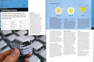 Forming Technology
Centrifugal Casting
Centrifugal casting is inexpensive and suitable for casting
metals, plastics, composites and glass. Because tooling costs
are very low, this process is used to prototype as well as mass
produce millions of parts.
Costs Typical Applications Suitability
1 • Low tooling costs
1 • Low unit costs, but depends on chosen
1 material
• Bathroom fittings
• Jewelry
• Prototyping and model making
• One-off to high volume production
Quality Related Processes Speed
• Very good reproduction of fine detail and
surface texture
• Die casting
• Investment casting
• Sand casting
• Rapid cycle time (0.5-5 minutes
typically)
INTRODUCTION
Centrifugal casting covers a range
of spinning processes used to shape
materials in their liquid state. By
spinning at high speed, the material is
forced to flow through the mold cavities.
The mold material - silicone or metal
- differentiates the 2 main types of
centrifugal casting. Small parts,from
afew grams up to 1.5 kg {3.3 lb), can be
cast in silicone molds.This technique
is cost effective for producing any
quantity of small parts from one-off to
mass production because the molds are
relatively inexpensive and are quick to
make. Materials that can be cast include
white metal, pewter, zinc and plastic.
Larger products and higher melting
point materials (steel, aluminium
and glass) are cast in metal molds.
Centrifugal Casting Process
Horizontal casting
with multicavity tool
TECHNICAL DESCRIPTION
The tooling for centrifugal casting is either
silicone or machined metal. The former
material is used to produce small and
asymmetric parts. Metals are utilized to cast
high melting temperature materials and
larger parts. Large molds can only produce
parts that are rotationally symmetrical
because of the nature of the spinning
process. Silicone tooling Is extremely cost
effective. The pattern can be pushed into
Horizontal casting
with single cavity tool
the silicone to form the die cavity, or It can
be machined.
The 2 horizontal casting techniques
shown above use tooling made from silicone
or metal. Molten material is fed along the
central feed core, which Is In the upright
position. As the mold spins the metal Is
forced along the runner system and info
the die cavities. Flash forms between
the meeting point of the 2 mold halves.
Open mold Solidified wall
thickness
Spinning axis
Vertical casting
with open tool
Runners can be integrated Into the tooling to
encourage air flow out of the die cavity.
Vertical casting methods are similar to
rotation molding. The difference Is that in
centrifugal casting the mold rotates around
a single axis, whereas rotation molding
tools are spun around 2 axes or more. In
operation, a skin of molten material forms
over the inside surface of the mold to form
sheet or hollow geometries.
Central
feed core
Half
Runner Central
system feed core
Die cavity
This technique is generally chosen for
products that are symmetrical around
an axis of rotation and can be i m (39.4
in.) or more in diameter.The shape and
complexity of part is limited by the
nature of the process itself.
Composites and powders are also
formed in metal molds.This technique
is similar to rotation molding (page 36),
except that the mold is spun around only
i axis,instead of 2 axes ormore.
TYPICAL APPLICATIONS
Silicone molds are used to produce
prototypes, models and mass production
parts for a range of industries.The largest
areas of application are for jewelry,
bathroom fittings and architectural
models.These products are within the
size limitations of silicone tooling and
the low melting point metals are also
sufficiently strong for centrifugal casting.
Metal molds are used to cast metal
pressure vessels,flywheels, pipes and
glass tableware.
RELATED PROCESSES
Regardless of the material used, this is a
casting process and many comparable
processes are available for shaping a
spectrum of material s: for example,
metal casting includes sand (page 120),
die (page 124) and investment (page 130)
techniques. Comparable shapes can be
formed in plastic by injection molding
(page 50), vacuum casting (page 40)
and reaction injection molding (page
64). Also, similar glassware can be
made by press molding (page 176) and
glassblowing (page 152).
The quality that differentiates
centrifugal casting from all these
processes is that it combines relatively
low costs for small parts in materials
with a melting point below 5000C
(9320F).The tooling costs for larger parts
and higher melting point materials can
be relatively small, too, because it is a low
pressure process.
QUALITY
Spinning the mold at high speed forces
thematerial to flow through small die
cavities. Surface details, complex shapes
and thin wall sections are reproduced
very well. In small parts tolerances of 250
microns (0.00984 in.) are realistic.
The fact that centrifugal casting is a
low pressure process has benefits and
limitations for the material quality. For
example, materials are not packed into
the die cavity-as in injection molding
and pressure die casting - so the parts
will be more porous.This process
therefore tends to be used for parts that
do not have to withstand high loads.
However, the benefit of low pressures is
that there is less distortion as the part
cools and shrinks.
Large metal parts that are formed
centrifugally have a harder outer surface
because a higher concentration of
heavier molecules will be forced to the
periphery of the die cavity.
 