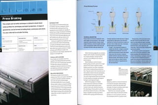Forming Technology
Press Braking
This simple and versatile technique is utilized to bend sheet
metal profiles for prototypes and batch production. A range of
geometries can be formed including bend, continuous and sheet,
it is also referred to as brake forming.
Costs
• No cost for standard tooling
• Low to moderate unit costs
Quality
• High quality and accurate bends to within
±0.1 mm (0.004 in.)
Typical Applications
• Consumer electronics and appliances
• Packaging
• Transport and automotive
Related Processes
• Extrusion
• Metal stamping
• Roll forming
Suitability
• One-off to batch production
Speed
• Cycle time of up to 6 bends per minute
• Machine set-up time can be long
INTRODUCTION
Press brakes are fundamental to low
to medium volume metalwork.When
combined with cutting and joining
equipment, press brakes are capable of
producing a range of products including
continuous, bend and sheet geometries.
They tend to be manually operated and
are used for one-off, low volume and
batch production up to 5,000 units.
Pressure is applied by a hydraulic ram,
which forces the metal to bend along
a single axis between a punch and die.
There are many standard punches and
dies, which are used to produce a range
of bends with different angles and
circumferences (see image, opposite),but
always in a straight line.
TYPICAL APPLICATIONS
Press brakes are versatile machines,
capable of bending both thick and thin
sections up to 16 m (52 ft) long. Examples
include lorry sidings, architectural
metalwork, interiors, kitchens, furniture
and lighting, prototypes and general
structural metalwork and repairs.
RELATED PROCESSES
This process tends to be limited to
volumes less than 5,000 parts. Each bend
is another operation andthe machine
has to be set up to accommodate
each bend. While this is not a lengthy
process with modern computer-guided
machinery, every second counts in high
volume production.Thus large volumes
of manufacture often justify processes
with highertooling costs provided they
reduce the number of operations and
cycle time.
Press Braking Process
Hydraulic ram
Workpiece
[blank]
t
Die I
¦>i4
Stage 1: Load Stage 2: Air bending Bottom bending Gooseneck bending
TECHNICAL DESCRIPTION
Press brakes are driven by hydraulic rams,
which apply vertical pressure. The tonnage
required is determined by U factors: bend
length, thickness, tensile strength and bend
radii. Increasing the width of the lower die
increases the bend radii and reduces the
Metal stamping (page 82) can produce
shapes with complex undulating profiles
in a single operation. Design for this
process is very different from that of
press braking.
Metal folding is similar to press
braking: they are both used to form tight
bends in thin sheet materials. Metal
folding machines are often integrated
into a sheet metalworking production
line.They are used in the manufacture of
thin walled metal enclosures, packaging
and electronics housing, for example.
The sorts of geometries that can be made
include squares, rectangles, pentagons,
hexagons and tapered shapes.
Roll forming (page 110) shapes
metal sheet into continuous profiles
with a constant wall section and is
similar to extrusion. Roll forming has
the advantage of being able to process
almost any metal. Extrusion, on the other
hand, is capable of producing hollow
profiles with varying wall thicknesses.
tonnage required to make the form. A typical
press brake of 100 tonnes (110.2 US tons)
will fold 3 m 110 ft) of 5 mm (0.2 in.) steel in a
32 mm (1.26 in.) wide lower die. A narrower
die will require more tonnage.
In stage 1, the prepared workpiece is
loaded onto the die. In stage 2, pressure
is applied by the hydraulic ram so the
punch forces the part to bend. Each bend
takes only a few seconds. Computer-
guided machines reposition themselves
between bends. Alternatively, the same
bend can be made on a batch of parts
before the machine is repositioned for
the next operation.
Right
Many different shapes
of bend can be formed
without investment in
tooling, using standard
punches like these.
QUALITY
Applying a bend to a sheet of material
increases its strength, while bending
processes combine the ductility and
strength of metals to produce parts with
improved rigidity and lightness.
Machines are computer guided,
which means they are precise to within
at least o.oi mm (0.0004 in-) and can
be preprogrammed for any given part.
The geometry of the bend determines
the type of punch and die that are used;
there are many different types, including
air bending dies, V-dies for bottom bending,
gooseneck dies, acute angle dies and
rotary dies. Tools can be laser hardened for
improved durability.
Air bending is used for most general
work such as precision metalwork, while
bottom bending with matched dies (also
called V-die bending or coining) is reserved
for high precision metalwork because it
needs more pressure to operate.Gooseneck
dies are for bending re-entrant angles that
cannot be accessed by a conventional tool.
 