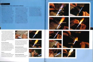 Case Study
Benchworking a total condensation stillhead
A total condensation stillhead (variable
takeoff pattern) is a piece of scientific
apparatus used for a specific distillation
process. This case study demonstrates some
of the techniques used to produce it. Like any
other lampworking, a stillhead starts as a
series of glass tubes that are cut to length in
preparation for the flamework itself.
The lampworker uses a technical drawing
(BS 308) to ensure that the product is to be
constructed to close tolerances (image 1).
The first part of the stillhead is brought up
to working temperature and starts to glow
cherry red (image 2). When hot enough the
glass can be pulled and manipulated like
chewing gum. Tungsten picks are used to
twist and seal the end of the glass tube
(image 3). From the cool end, air is then blown
into the part, forcing the hot end of the tube
into an even bubble (image 4). At each stage
of the process the accuracy of the parts are
checked against the drawing (image 5).
The blown tube is placed back into the
flame and tungsten picks are used to form
a hole (image 6), which is opened out with a
tungsten reamer (image 7). In the meantime
the second part of the stillhead is brought
up to temperature (image 8) and drawn out
without reducing the wall thickness (image
9). It is heated around its circumference and
the hot glass is pushed back on itself to create
a rib (image 10). This will help to locate it in
the previously formed part. Once in place,
the 2 parts are heated simultaneously, which
causes the glass to fuse and join (image
11). A tight bend is achieved at the neck by
blowing into the tube - air pressure acts like
a mandrel, which stops the walls collapsing
- and by forming the bend by hand (image 12).
This relatively simple subassembly (image 13)
will form only a small section of the stillhead.
is used to produce everything from test
tubes to complex process glassware.
Many industries utilize the versatility
of lampworking in glass for prototyping
and plant equipment. It is also used in
the jewelry industry to make beads and
other decorative pieces. Architects and
artists alike have applied this process to
lighting, sculptures andfunctional parts
of their designs.
RELATED PROCESSES
Lampworking needs a great deal of
skill; even simple shapes can be time-
consuming to produce. Geometries that
are suitable for glassblowing (page 152)
or press molding (page 176) will therefore
be made in that way as soon as the
volumes justifythetooling costs.
QUALITY
The quality of the part is largely
dependent on the skill of the lampworker.
During operation, the parts have to be
carefully heated and cooled for each
forming, cutting and joining action. Even
tiny stresses in the part will cause the
glass to shatter or crack. Annealing the
parts after lampworking ensures they
are stabilized and stress free.
DESIGN OPPORTUNITIES
3
The size, geometry and complexity of a
part are limited only by the imagination
of the designer. Lampworking is equally
suitable for precise functional objects
and decorative fluid artefacts.
DESIGN CONSIDERATIONS
Everything made in this way comes from
a combination oftube and rod glass. 4
 