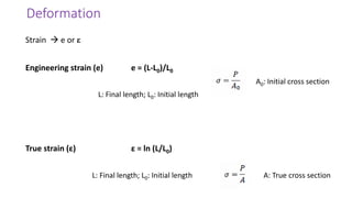 Deformation
Strain → e or ε
Engineering strain (e) e = (L-L0)/L0
True strain (ε) ε = ln (L/L0)
L: Final length; L0: Initial length
A0: Initial cross section
L: Final length; L0: Initial length A: True cross section
 