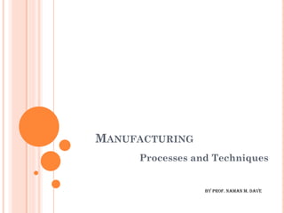 MANUFACTURING
Processes and Techniques
by prof. naman m. dave
 