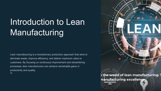 Introduction to Lean
Manufacturing
Lean manufacturing is a revolutionary production approach that aims to
eliminate waste, improve efficiency, and deliver maximum value to
customers. By focusing on continuous improvement and streamlining
processes, lean manufacturers can achieve remarkable gains in
productivity and quality.
sa
 