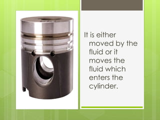 It is either
moved by the
fluid or it
moves the
fluid which
enters the
cylinder.
 