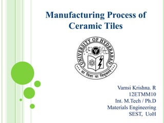 Manufacturing Process of
Ceramic Tiles
Vamsi Krishna. R
12ETMM10
Int. M.Tech / Ph.D
Materials Engineering
SEST, UoH
 