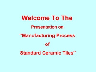 Welcome To The
Presentation on
“Manufacturing Process
of
Standard Ceramic Tiles”
 