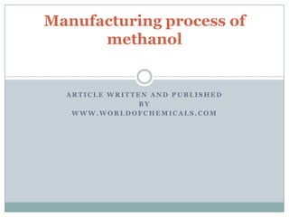 A R T I C L E W R I T T E N A N D P U B L I S H E D
B Y
W W W . W O R L D O F C H E M I C A L S . C O M
Manufacturing process of
methanol
 