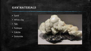 RAW MATERIALS
▪ Sand
▪ White clay
▪ Talc
▪ Feldspar
▪ Calcite
▪ Dolomite
 