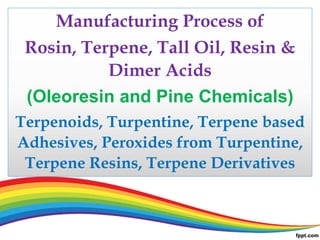 Manufacturing Process of
Rosin, Terpene, Tall Oil, Resin &
Dimer Acids
(Oleoresin and Pine Chemicals)
Terpenoids, Turpentine, Terpene based
Adhesives, Peroxides from Turpentine,
Terpene Resins, Terpene Derivatives
 