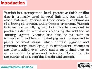 www.entrepreneurindia.co
Introduction
Varnish is a transparent, hard, protective finish or film
that is primarily used in ...