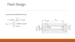 Flash Design
Bruchanow and Rebelski formula
𝑠 = 0,015 ∗ 𝐴 𝑓,𝑝 = 3 𝑚𝑚
𝐴 𝑓,𝑝 = 𝜋 ∗
𝐷2
4
= 40828.13 𝑚𝑚2
𝑏 = 9 𝑚𝑚
 