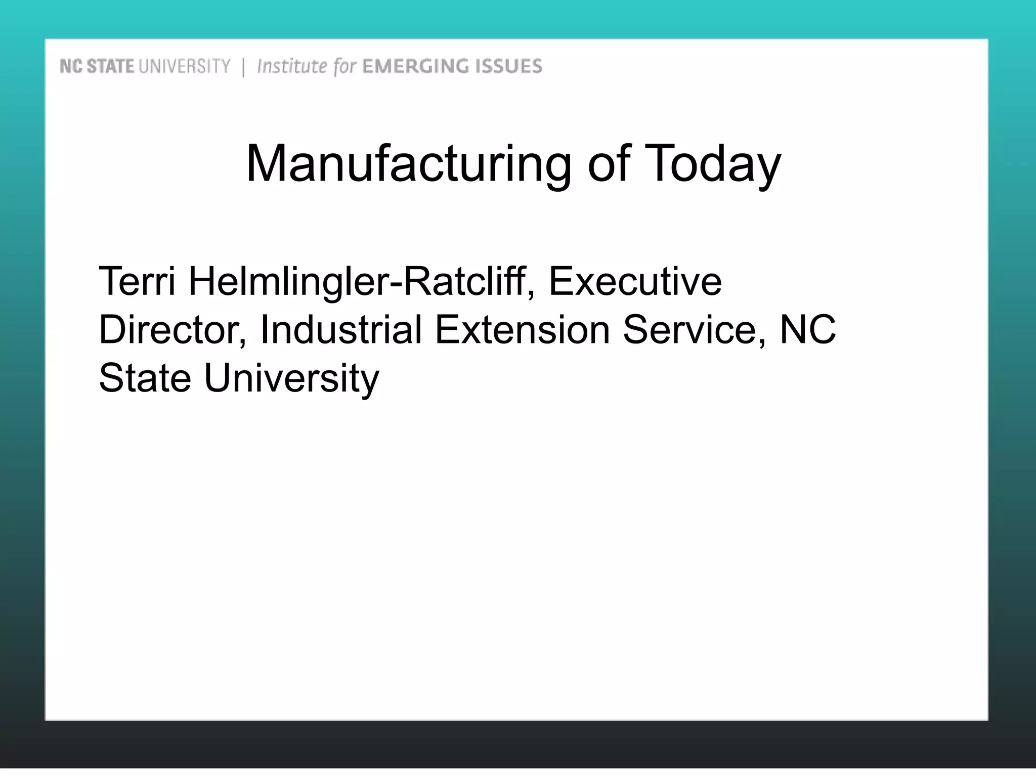 Manufacturing of Today

Terri Helmlingler-Ratcliff, Executive
Director, Industrial Extension Service, NC
State University
 