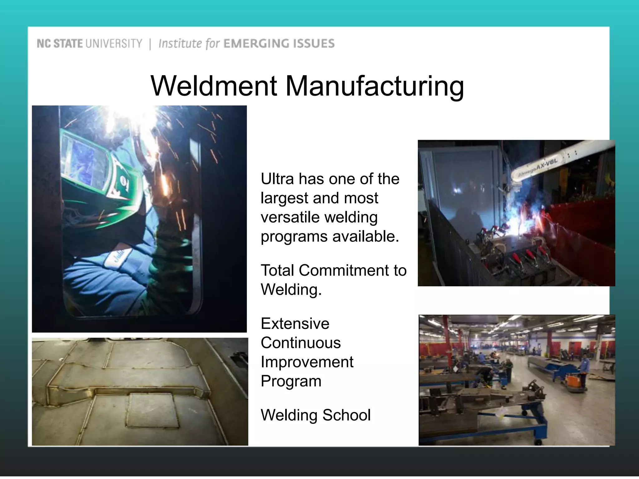Weldment Manufacturing


       Ultra has one of the
       largest and most
       versatile welding
       programs available.

       Total Commitment to
       Welding.

       Extensive
       Continuous
       Improvement
       Program

       Welding School
 