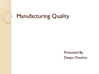 Manufacturing Quality




                  Presented By
                  Deepa Chauhan
 